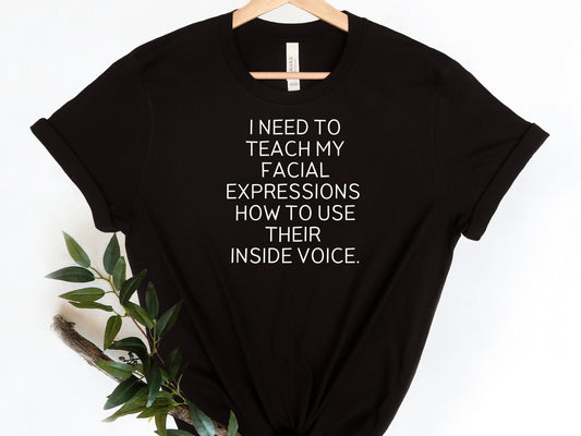 I Need To Teach My Facial Expressions How To Use Their Inside Voice -Sassy, Funny T-Shirt, Funny tshirt for women, Funny Sarcastic Tee,